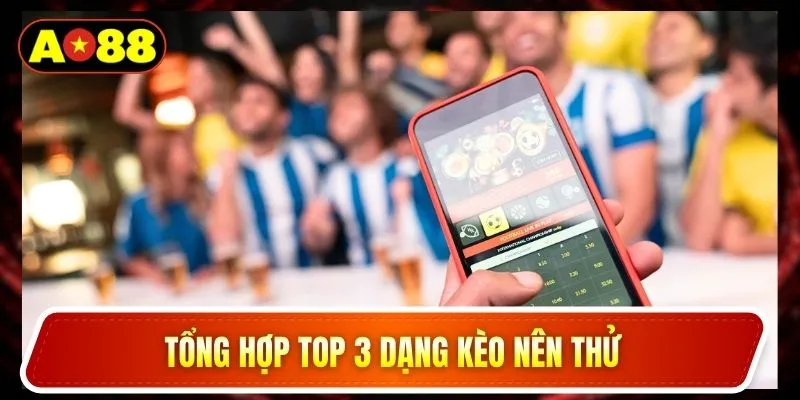Tổng hợp top 3 dạng kèo nên thử